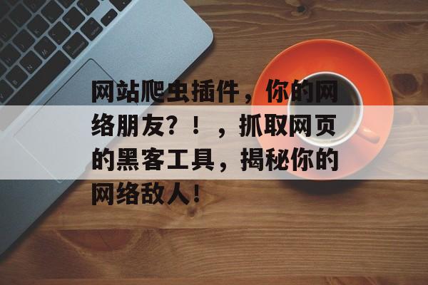 网站爬虫插件，你的网络朋友？！，抓取网页的黑客工具，揭秘你的网络敌人！