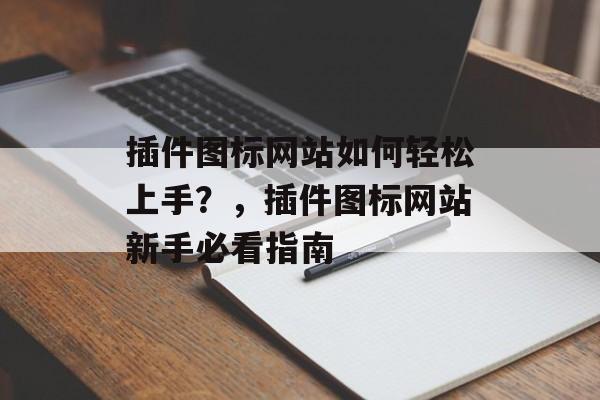 插件图标网站如何轻松上手？，插件图标网站新手必看指南