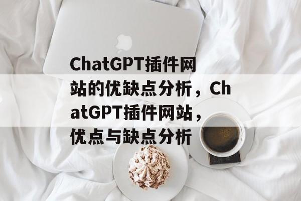 ChatGPT插件网站的优缺点分析，ChatGPT插件网站，优点与缺点分析