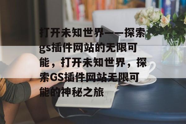 打开未知世界——探索gs插件网站的无限可能，打开未知世界，探索GS插件网站无限可能的神秘之旅