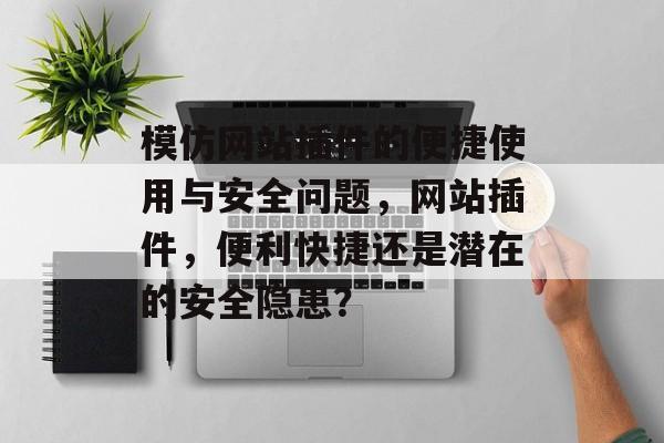 模仿网站插件的便捷使用与安全问题，网站插件，便利快捷还是潜在的安全隐患？