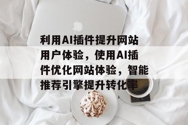 利用AI插件提升网站用户体验，使用AI插件优化网站体验，智能推荐引擎提升转化率