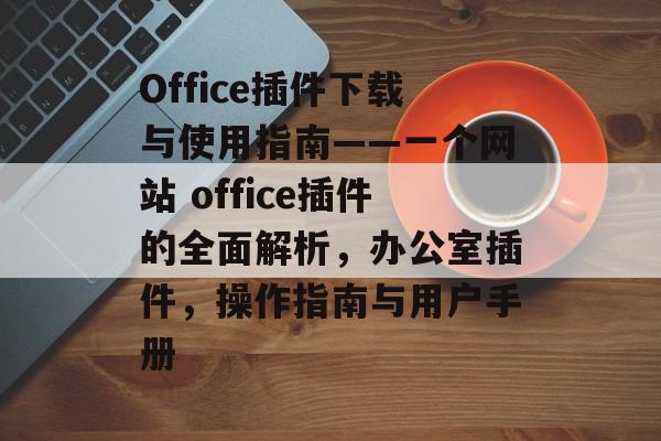 Office插件下载与使用指南——一个网站 office插件的全面解析，办公室插件，操作指南与用户手册