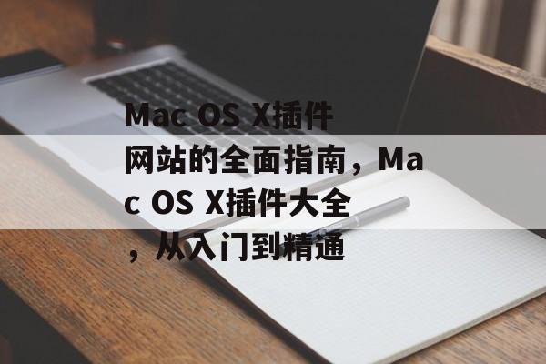 Mac OS X插件网站的全面指南，Mac OS X插件大全，从入门到精通