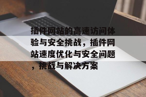 插件网站的高速访问体验与安全挑战，插件网站速度优化与安全问题，挑战与解决方案