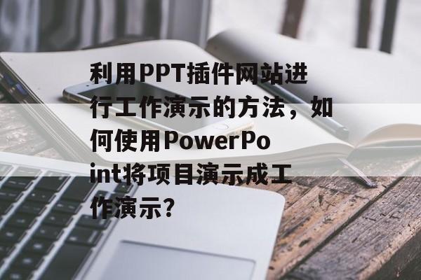 利用PPT插件网站进行工作演示的方法，如何使用PowerPoint将项目演示成工作演示？