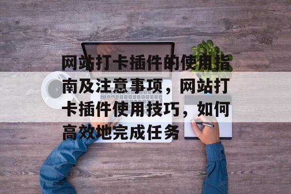 网站打卡插件的使用指南及注意事项，网站打卡插件使用技巧，如何高效地完成任务