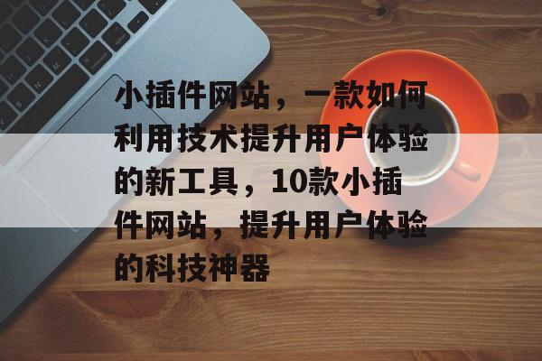 小插件网站，一款如何利用技术提升用户体验的新工具，10款小插件网站，提升用户体验的科技神器