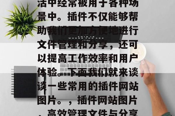 插件网站图片在日常生活中经常被用于各种场景中。插件不仅能够帮助我们更加方便地进行文件管理和分享，还可以提高工作效率和用户体验。下面我们就来谈谈一些常用的插件网站图片。，插件网站图片，高效管理文件与分享的必备工具！