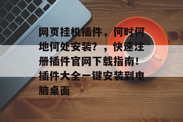 网页挂机插件，何时何地何处安装？，快速注册插件官网下载指南！插件大全一键安装到电脑桌面