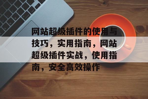 网站超级插件的使用与技巧，实用指南，网站超级插件实战，使用指南，安全高效操作