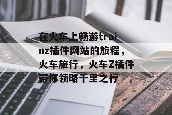 在火车上畅游trainz插件网站的旅程，火车旅行，火车Z插件带你领略千里之行