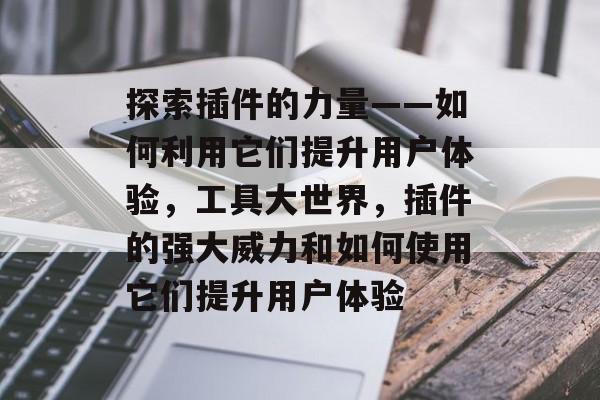 探索插件的力量——如何利用它们提升用户体验，工具大世界，插件的强大威力和如何使用它们提升用户体验