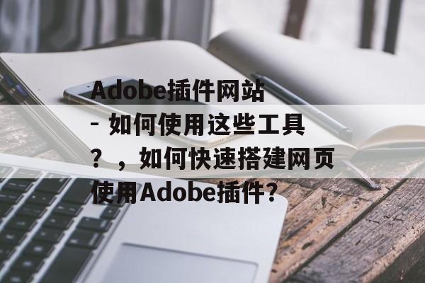 Adobe插件网站 - 如何使用这些工具？，如何快速搭建网页使用Adobe插件？