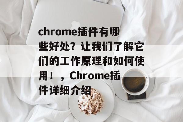 chrome插件有哪些好处？让我们了解它们的工作原理和如何使用！，Chrome插件详细介绍