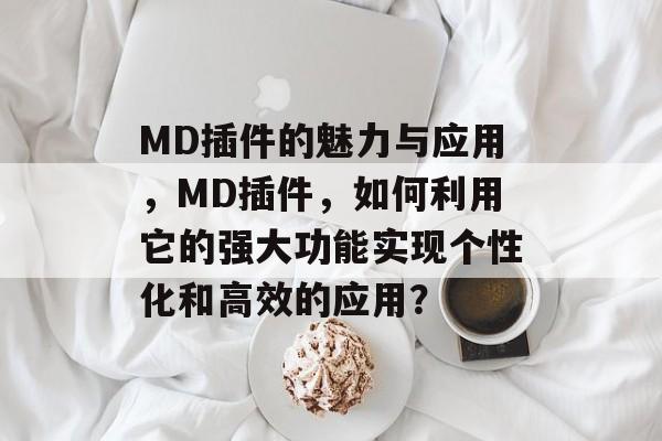 MD插件的魅力与应用，MD插件，如何利用它的强大功能实现个性化和高效的应用？