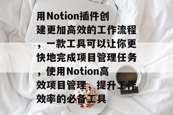 用Notion插件创建更加高效的工作流程，一款工具可以让你更快地完成项目管理任务，使用Notion高效项目管理，提升工作效率的必备工具