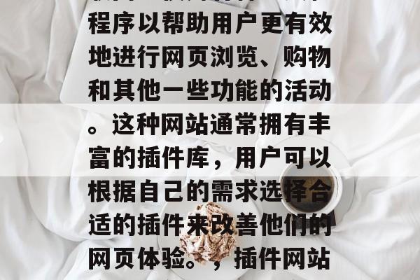 插件网站中文是指在互联网上使用各种工具和程序以帮助用户更有效地进行网页浏览、购物和其他一些功能的活动。这种网站通常拥有丰富的插件库，用户可以根据自己的需求选择合适的插件来改善他们的网页体验。，插件网站应用，免费提升用户体验的必备工具