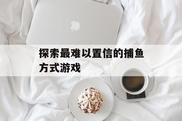 探索最难以置信的捕鱼方式游戏