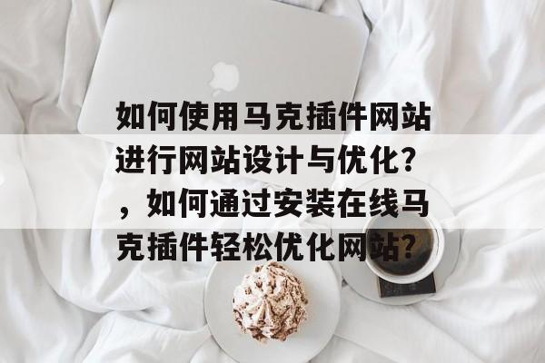 如何使用马克插件网站进行网站设计与优化？，如何通过安装在线马克插件轻松优化网站？