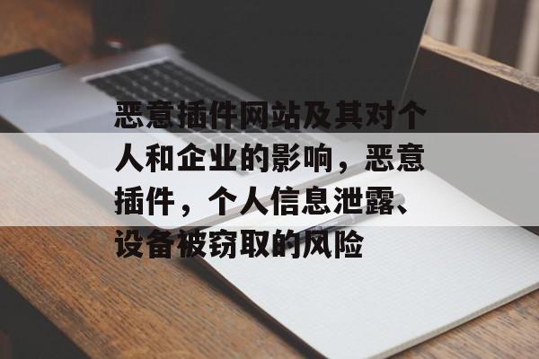 恶意插件网站及其对个人和企业的影响，恶意插件，个人信息泄露、设备被窃取的风险