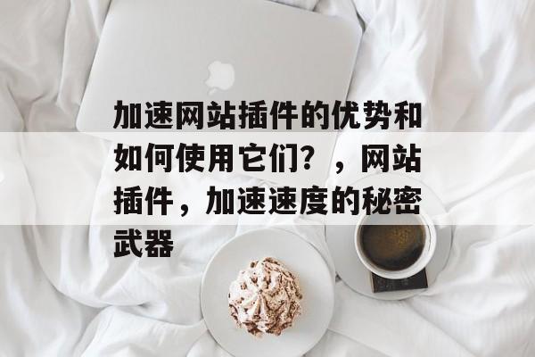 加速网站插件的优势和如何使用它们？，网站插件，加速速度的秘密武器