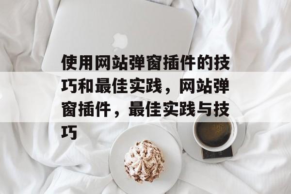 使用网站弹窗插件的技巧和最佳实践，网站弹窗插件，最佳实践与技巧