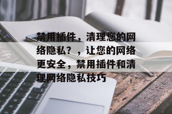 禁用插件，清理您的网络隐私？，让您的网络更安全，禁用插件和清理网络隐私技巧