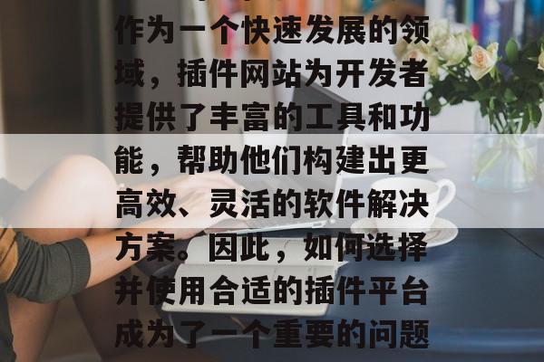 插件综合网站在现代社会中的地位日益重要。作为一个快速发展的领域，插件网站为开发者提供了丰富的工具和功能，帮助他们构建出更高效、灵活的软件解决方案。因此，如何选择并使用合适的插件平台成为了一个重要的问题。，插件平台，怎样选择并用