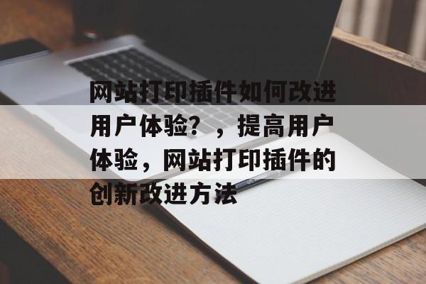 网站打印插件如何改进用户体验？，提高用户体验，网站打印插件的创新改进方法