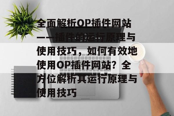 全面解析OP插件网站——插件的运行原理与使用技巧，如何有效地使用OP插件网站？全方位解析其运行原理与使用技巧