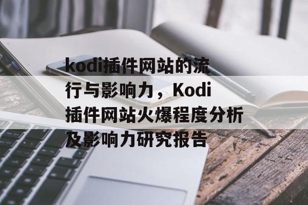 kodi插件网站的流行与影响力，Kodi插件网站火爆程度分析及影响力研究报告