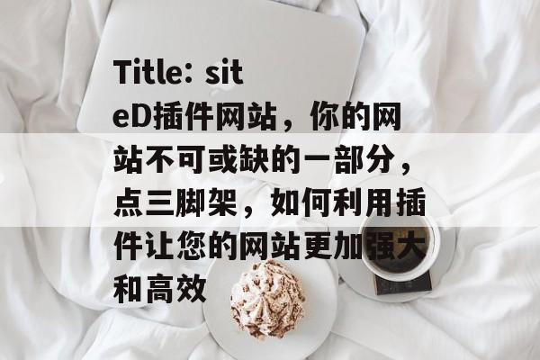 Title: siteD插件网站，你的网站不可或缺的一部分，点三脚架，如何利用插件让您的网站更加强大和高效