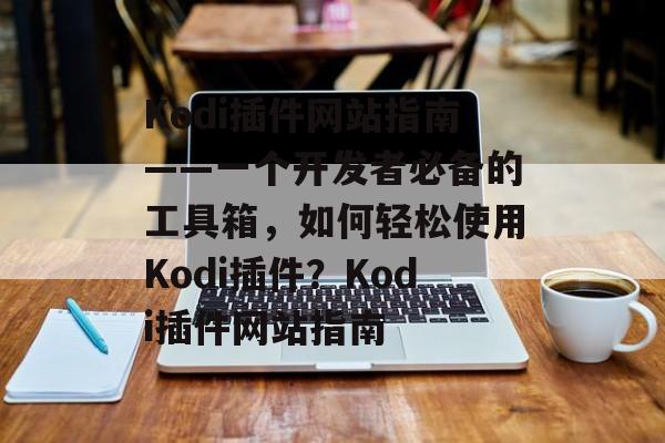 Kodi插件网站指南——一个开发者必备的工具箱，如何轻松使用Kodi插件？Kodi插件网站指南