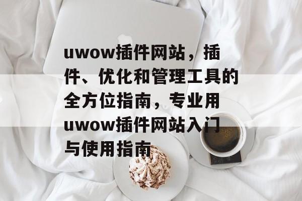 uwow插件网站，插件、优化和管理工具的全方位指南，专业用 uwow插件网站入门与使用指南