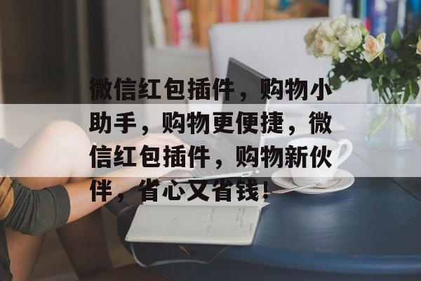 微信红包插件，购物小助手，购物更便捷，微信红包插件，购物新伙伴，省心又省钱！