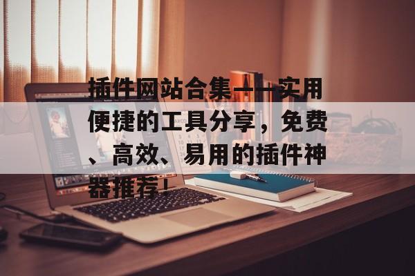 插件网站合集——实用便捷的工具分享，免费、高效、易用的插件神器推荐！