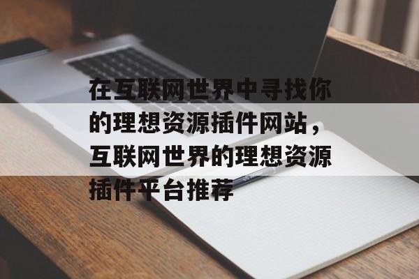 在互联网世界中寻找你的理想资源插件网站，互联网世界的理想资源插件平台推荐