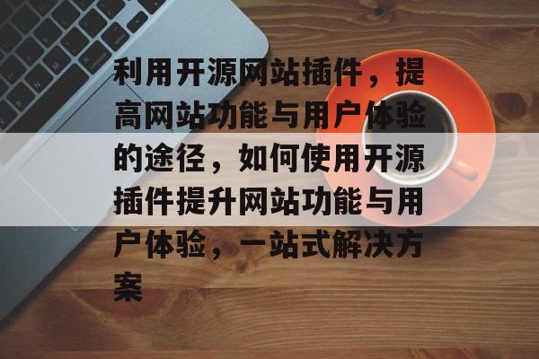 利用开源网站插件，提高网站功能与用户体验的途径，如何使用开源插件提升网站功能与用户体验，一站式解决方案