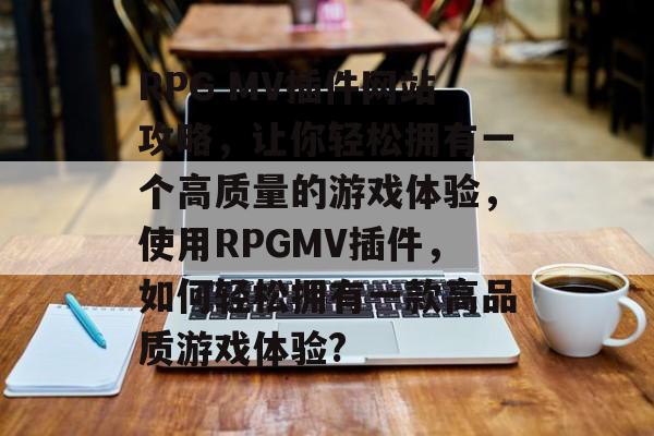 RPG MV插件网站攻略，让你轻松拥有一个高质量的游戏体验，使用RPGMV插件，如何轻松拥有一款高品质游戏体验?