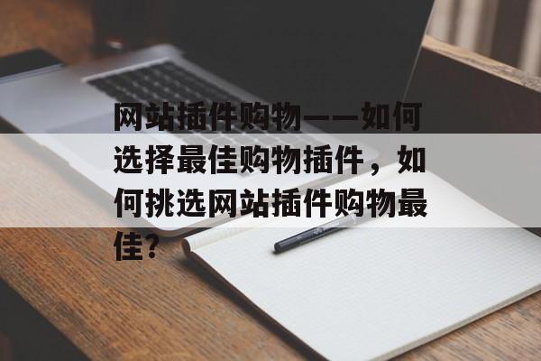 网站插件购物——如何选择最佳购物插件，如何挑选网站插件购物最佳？