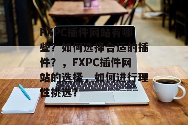 FXPC插件网站有哪些？如何选择合适的插件？，FXPC插件网站的选择，如何进行理性挑选？