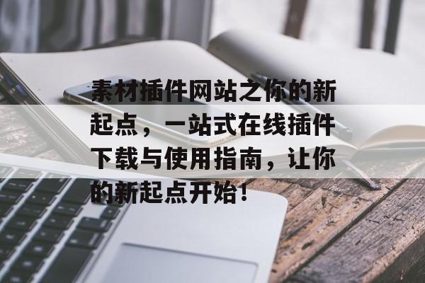 素材插件网站之你的新起点，一站式在线插件下载与使用指南，让你的新起点开始！