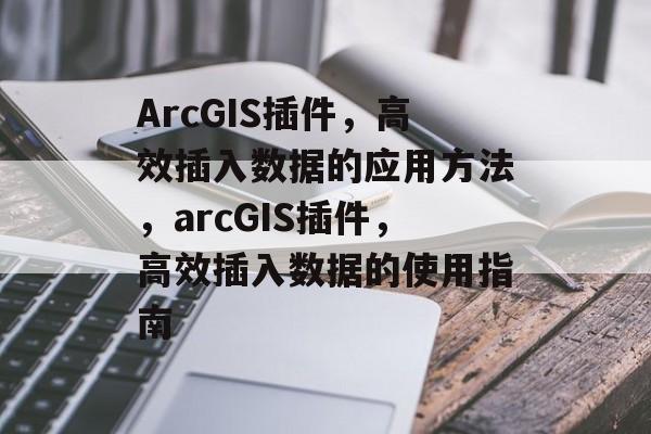 ArcGIS插件，高效插入数据的应用方法，arcGIS插件，高效插入数据的使用指南