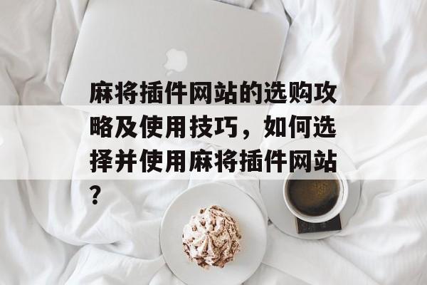 麻将插件网站的选购攻略及使用技巧，如何选择并使用麻将插件网站？