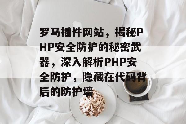 罗马插件网站，揭秘PHP安全防护的秘密武器，深入解析PHP安全防护，隐藏在代码背后的防护墙