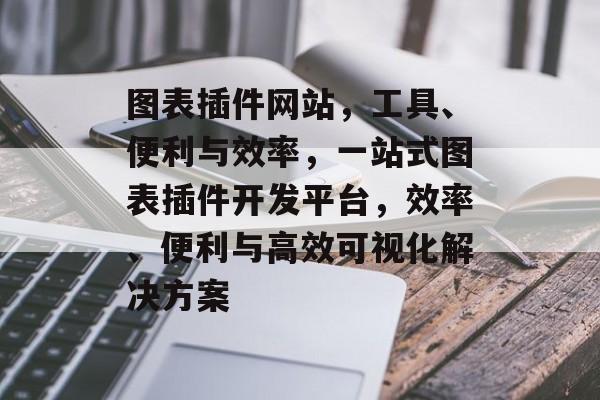 图表插件网站，工具、便利与效率，一站式图表插件开发平台，效率、便利与高效可视化解决方案