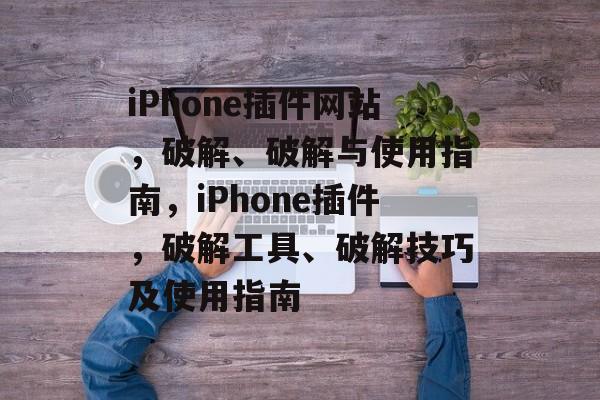 iPhone插件网站，破解、破解与使用指南，iPhone插件，破解工具、破解技巧及使用指南