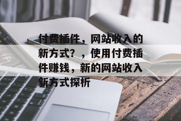 付费插件，网站收入的新方式？，使用付费插件赚钱，新的网站收入新方式探析