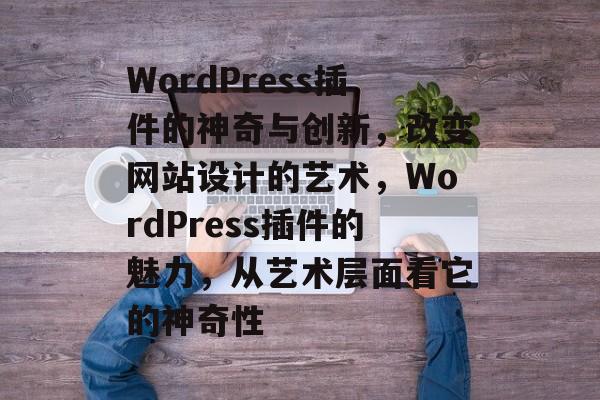 WordPress插件的神奇与创新，改变网站设计的艺术，WordPress插件的魅力，从艺术层面看它的神奇性